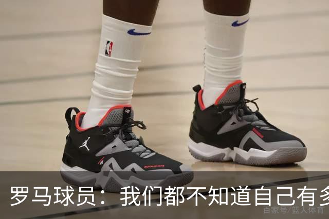 罗马球员：我们都不知道自己有多强 夺冠当之无愧